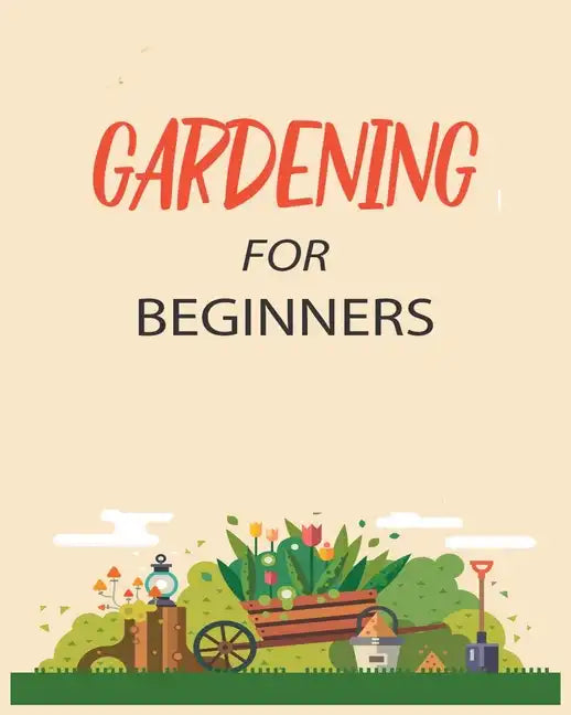 Gardening for Beginners: Grow Your Own Flowers, Fruits, and Vegetables - Paperback