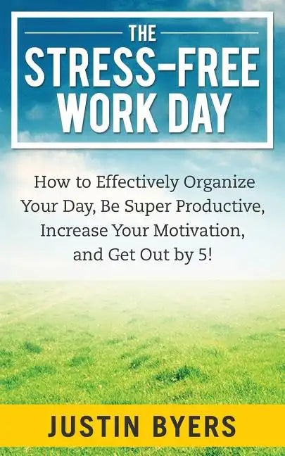 The Stress-Free Work Day: How to Effectively Organize Your Day, Be Super Productive, Increase Your Motivation, and Get Out By 5! - Paperback