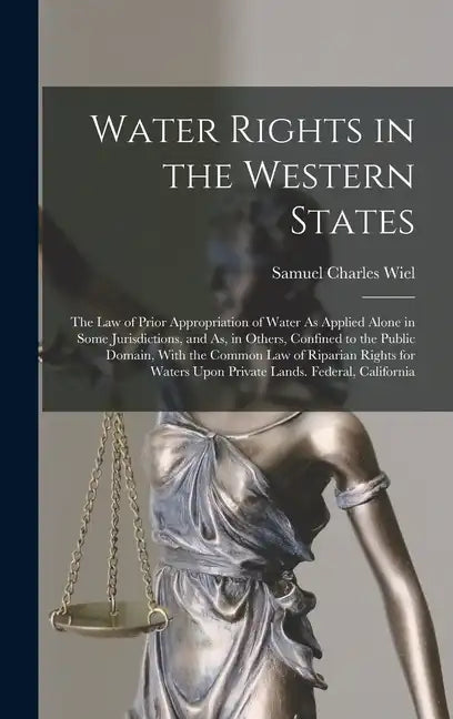 Water Rights in the Western States: The Law of Prior Appropriation of Water As Applied Alone in Some Jurisdictions, and As, in Others, Confined to the - Hardcover