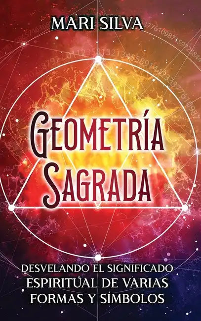 Geometría sagrada: Desvelando el significado espiritual de varias formas y símbolos: A Guide to the Root, Sacral, Solar Plexus, Heart, Throat, Third E - Hardcover