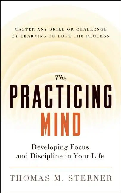 The Practicing Mind: Developing Focus and Discipline in Your Life -- Master Any Skill or Challenge by Learning to Love the Process - Paperback