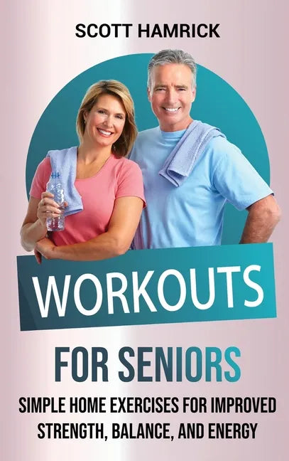 Workouts for Seniors: Simple Home Exercises for Improved Strength, Balance, and Energy - Hardcover