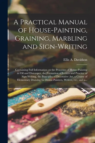 A Practical Manual of House-painting, Graining, Marbling and Sign-writing: Containing Full Information on the Processes of House-painting in Oil and D - Paperback