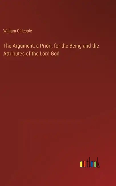 The Argument, a Priori, for the Being and the Attributes of the Lord God - Hardcover