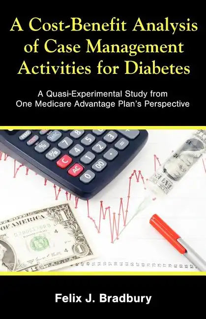 A Cost-Benefit Analysis of Case Management Activities for Diabetes: A Quasi-Experimental Study from One Medicare Advantage Plan's Perspective - Paperback
