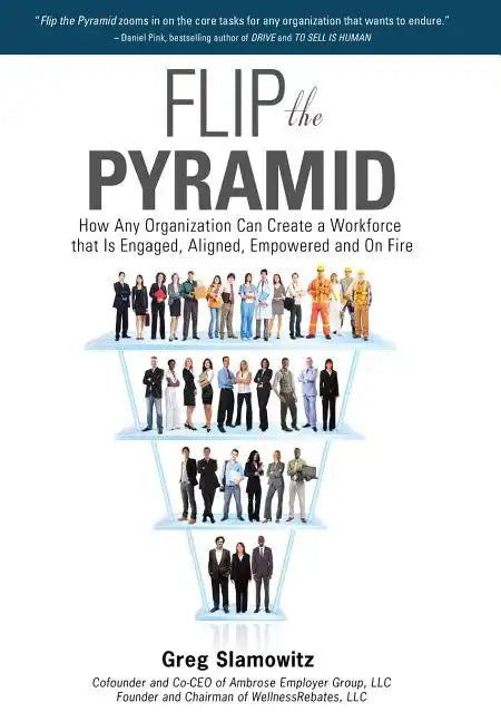 Flip the Pyramid: How Any Organization Can Create a Workforce that is Engaged, Aligned, Empowered and On Fire - Hardcover