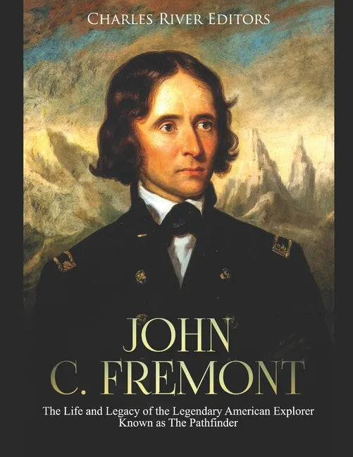 John C. Fremont: The Life and Legacy of the Legendary American Explorer Known as The Pathfinder - Paperback