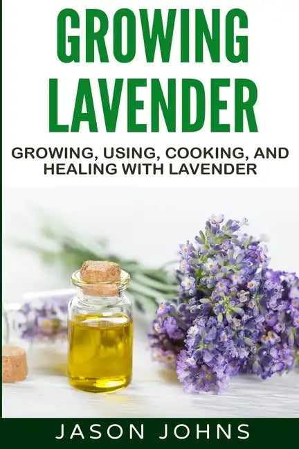 Growing Lavender - Growing, Using, Cooking and Healing with Lavender: The Complete Guide to Lavender - Paperback