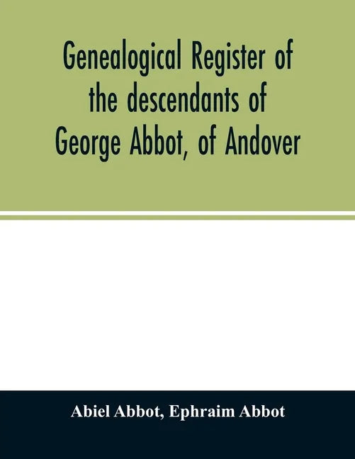 Genealogical register of the descendants of George Abbot, of Andover: George Abbot, of Rowley; Thomas Abbot, of Andover; Arthur Abbot, of Ipswich; Rob - Paperback