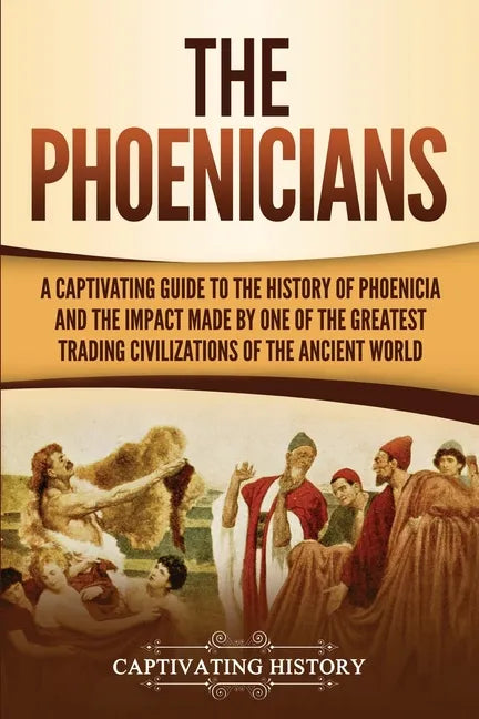 The Phoenicians: A Captivating Guide to the History of Phoenicia and the Impact Made by One of the Greatest Trading Civilizations of the Ancient World - Paperback