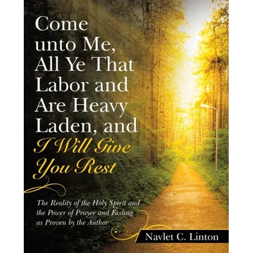 Come Unto Me, All Ye That Labor and Are Heavy Laden, and I Will Give You Rest: The Reality of the Holy Spirit and the Power of Prayer and Fasting as P - Paperback