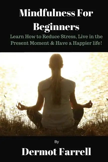 Mindfulness for Beginners: Learn How to Reduce Stress, Live in the Present Moment & Have a Happier Life! - Paperback