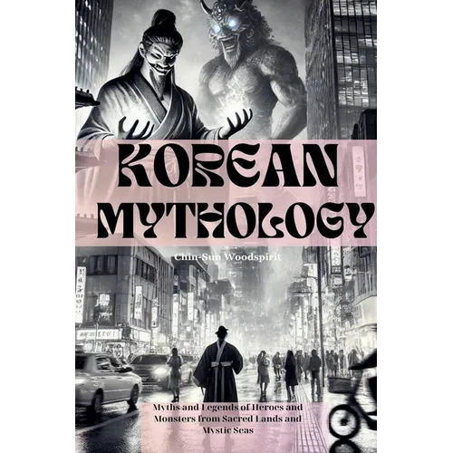 Korean Mythology (Illustrated): Myths and Legends of Heroes and Monsters from Sacred Lands and Mystic Seas - Paperback