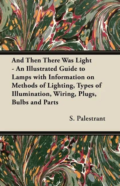 And Then There Was Light - An Illustrated Guide to Lamps with Information on Methods of Lighting, Types of Illumination, Wiring, Plugs, Bulbs and Part - Paperback