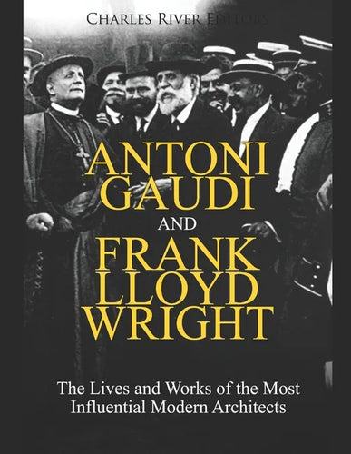 Antoni Gaudi and Frank Lloyd Wright: The Lives and Works of the Most Influential Modern Architects - Paperback
