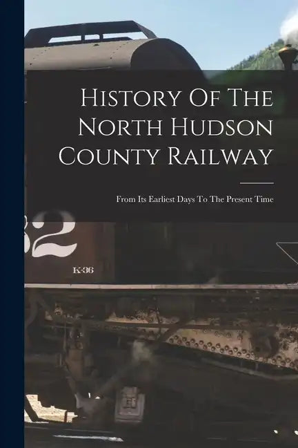 History Of The North Hudson County Railway: From Its Earliest Days To The Present Time - Paperback