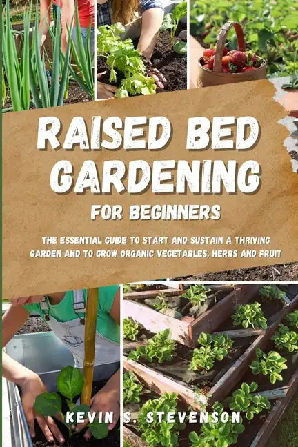 Raised Bed Gardening for Beginners: The Essential Guide to Start and Sustain a Thriving Garden and to Grow Organic Vegetables, Herbs and Fruit - Paperback