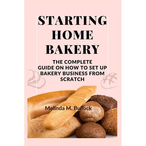 Starting Home Bakery: The Complete Guide On How To Set Up Bakery Business From Scratch - Paperback