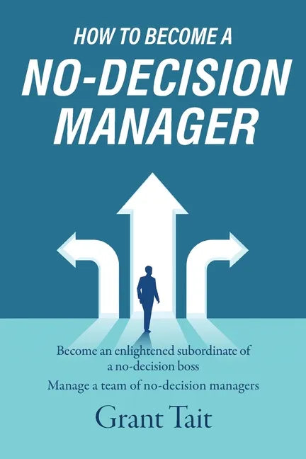 How to Become a No-Decision Manager: Become an enlightened subordinate of a no-decision boss, Manage a team of no-decision managers - Paperback