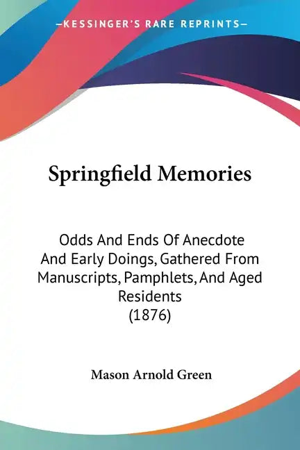 Springfield Memories: Odds And Ends Of Anecdote And Early Doings, Gathered From Manuscripts, Pamphlets, And Aged Residents (1876) - Paperback
