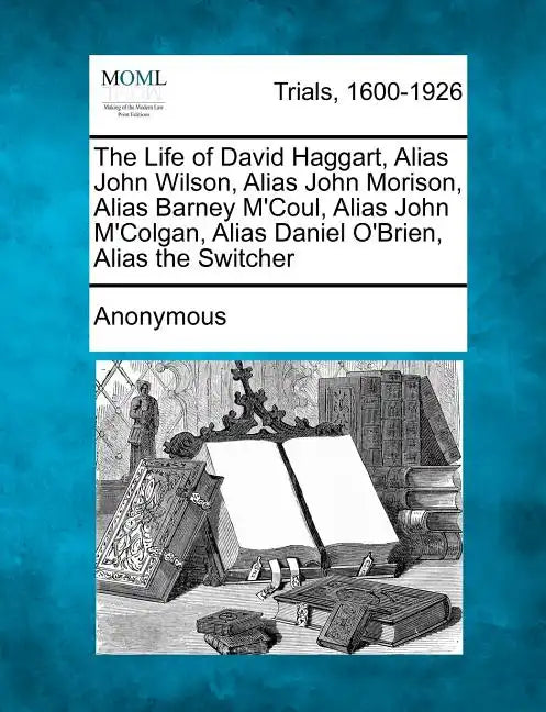 The Life of David Haggart, Alias John Wilson, Alias John Morison, Alias Barney M'Coul, Alias John M'Colgan, Alias Daniel O'Brien, Alias the Switcher - Paperback