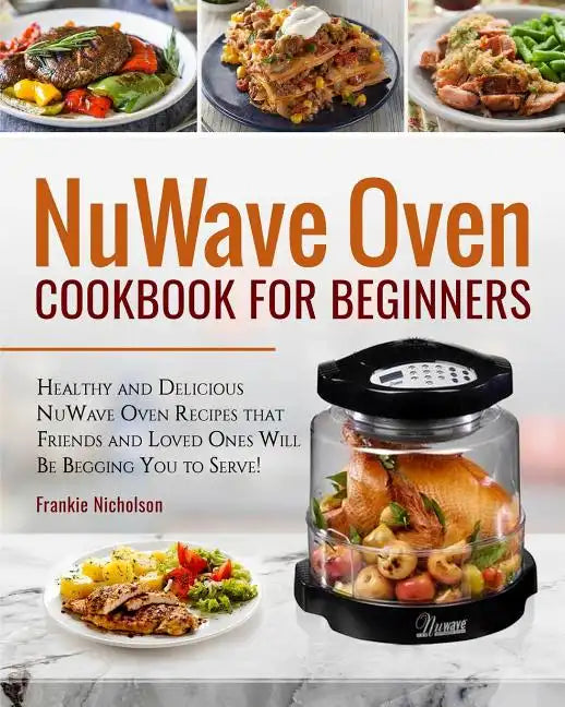Nuwave Oven Cookbook for Beginners: Healthy and Delicious Nuwave Oven Recipes That Friends and Loved Ones Will Be Begging You to Serve! (Nuwave Cookbo - Paperback