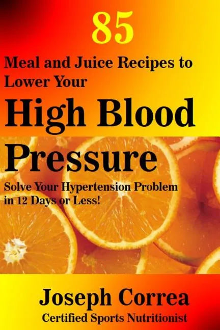 85 Meal and Juice Recipes to Lower Your High Blood Pressure: Solve Your Hypertension Problem in 12 Days or Less! - Paperback