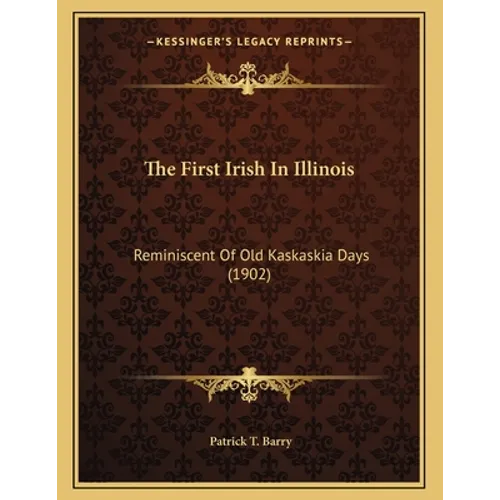 The First Irish In Illinois: Reminiscent Of Old Kaskaskia Days (1902) - Paperback