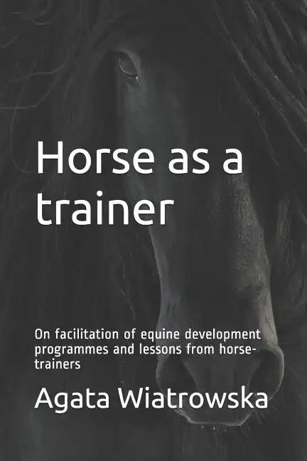 Horse as a Trainer: On Facilitation of Equine Development Programmes and Lessons from Horse-Trainers - Paperback