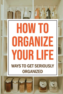 How To Organize Your Life: Ways To Get Seriously Organized: Ways To Get Organized - Paperback