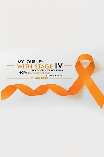 My Journey with Stage IV Renal Cell Carcinoma: HOW TO MAKE THE MOST Of A DIRE DIAGNOSIS - Paperback