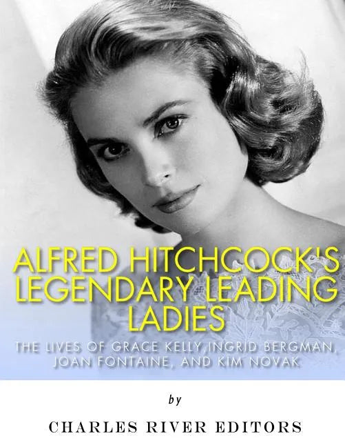 Alfred Hitchcock's Legendary Leading Ladies: The Lives of Grace Kelly, Ingrid Bergman, Joan Fontaine, and Kim Novak - Paperback