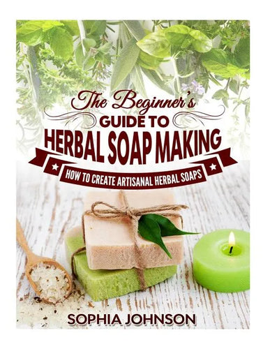 The Beginner's Guide to Herbal Soap Making: How to Create Artisanal Herbal Soaps - Paperback