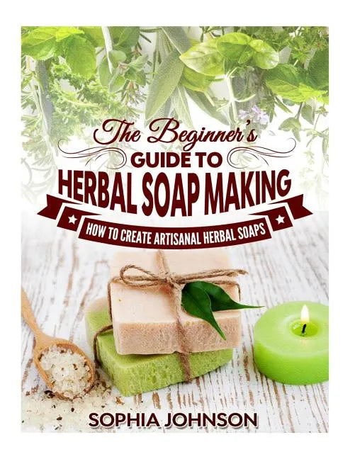 The Beginner's Guide to Herbal Soap Making: How to Create Artisanal Herbal Soaps - Paperback