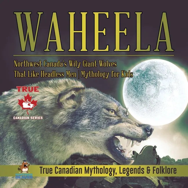Waheela - Northwest Canada's Wily Giant Wolves That Like Headless Men Mythology for Kids True Canadian Mythology, Legends & Folklore - Paperback