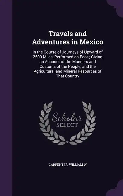 Travels and Adventures in Mexico: In the Course of Journeys of Upward of 2500 Miles, Performed on Foot; Giving an Account of the Manners and Customs o - Hardcover