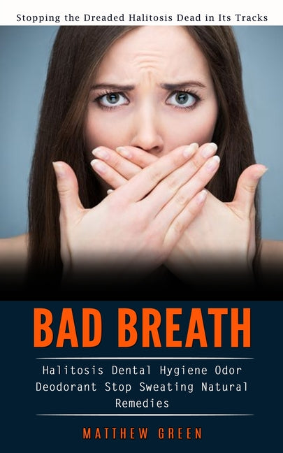 Bad Breath: Stopping the Dreaded Halitosis Dead in Its Tracks (Halitosis Dental Hygiene Odor Deodorant Stop Sweating Natural Remedies) - Paperback
