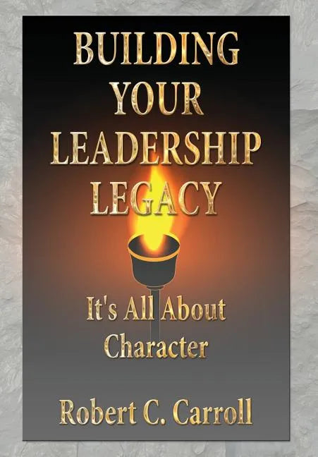 Building Your Leadership Legacy: It's All About Character - Hardcover