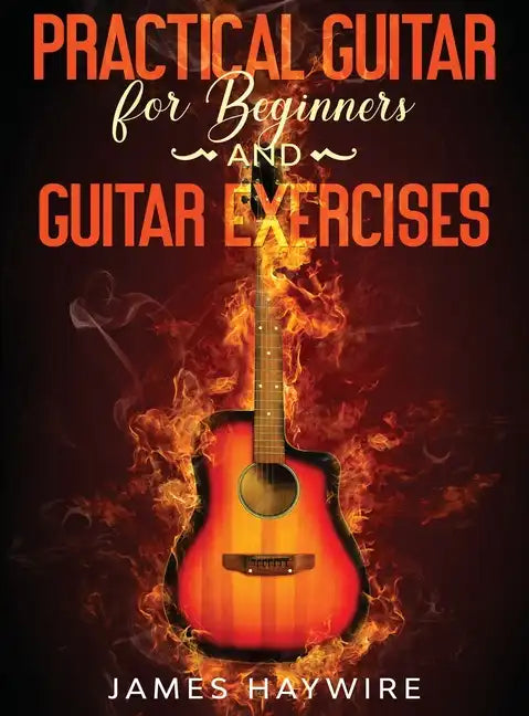 Practical Guitar For Beginners And Guitar Exercises: How To Teach Yourself To Play Your First Songs in 7 Days or Less Including 70+ Tips and Exercises - Hardcover