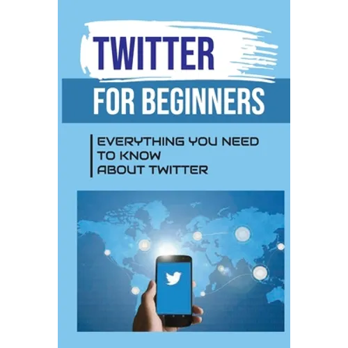 Twitter For Beginners: Everything You Need To Know About Twitter: How To Use Twitter Without An Account - Paperback