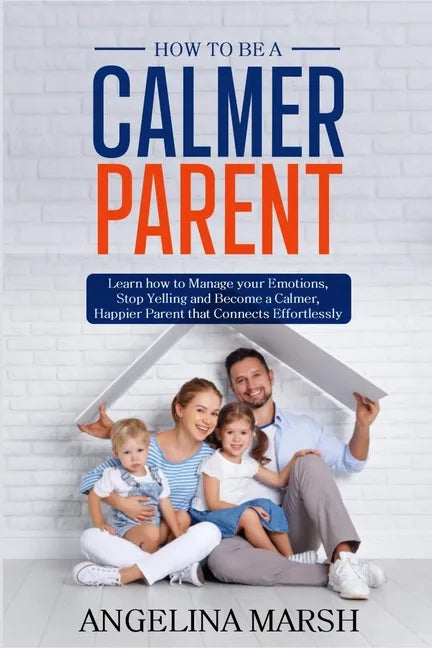 How to Be a Calmer Parent: Learn how to Manage your Emotions, Stop Yelling and Become a Calmer, Happier Parent that Connects Effortlessly - Paperback