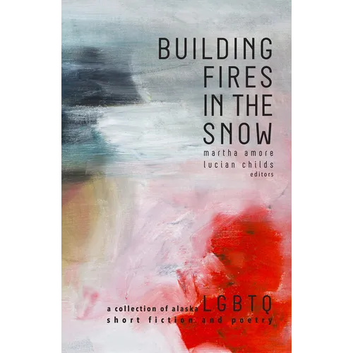 Building Fires in the Snow: A Collection of Alaska LGBTQ Short Fiction and Poetry - Paperback