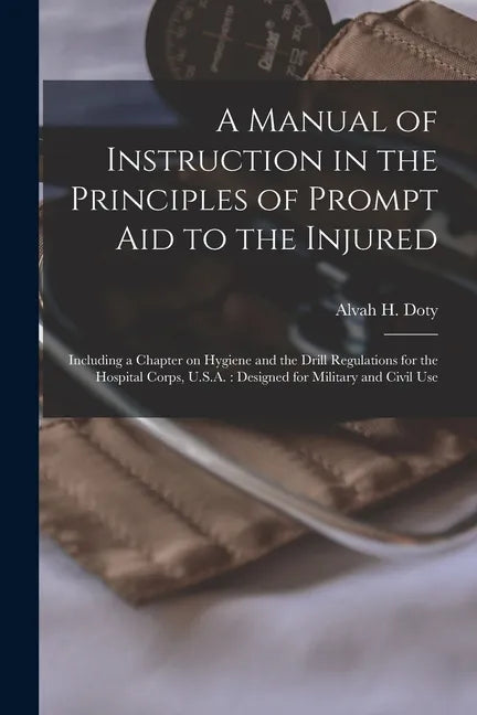 A Manual of Instruction in the Principles of Prompt Aid to the Injured: Including a Chapter on Hygiene and the Drill Regulations for the Hospital Corp - Paperback