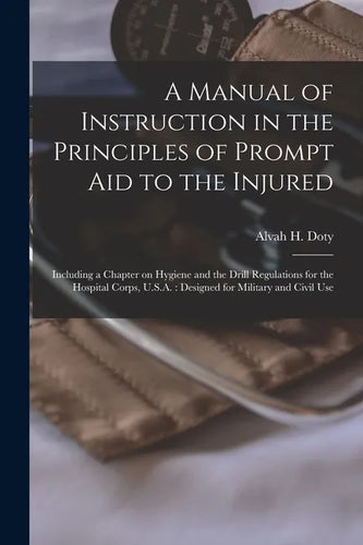 A Manual of Instruction in the Principles of Prompt Aid to the Injured: Including a Chapter on Hygiene and the Drill Regulations for the Hospital Corp - Paperback