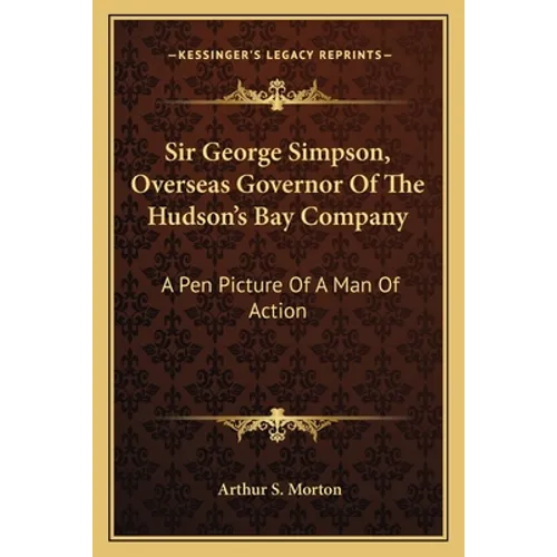 Sir George Simpson, Overseas Governor Of The Hudson's Bay Company: A Pen Picture Of A Man Of Action - Paperback
