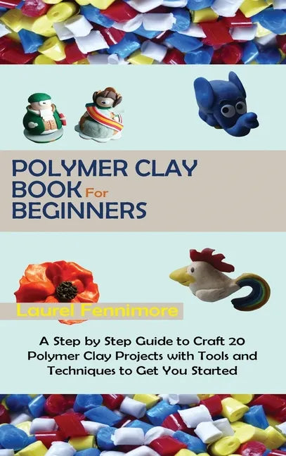 Polymer Clay Book for Beginners: A Step by Step Guide to Craft 20 Polymer Clay Projects with Tools and Techniques to Get You Started - Hardcover