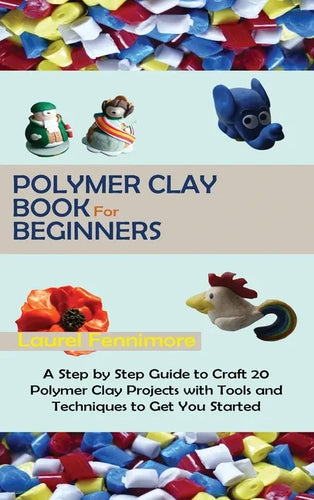 Polymer Clay Book for Beginners: A Step by Step Guide to Craft 20 Polymer Clay Projects with Tools and Techniques to Get You Started - Hardcover