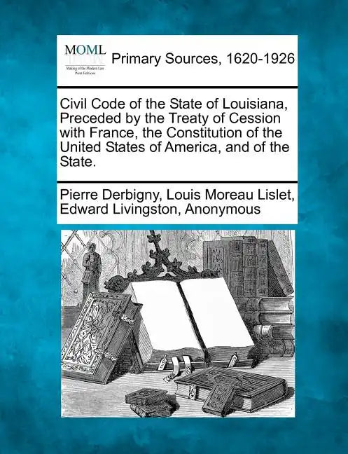 Civil Code of the State of Louisiana, Preceded by the Treaty of Cession with France, the Constitution of the United States of America, and of the Stat - Paperback