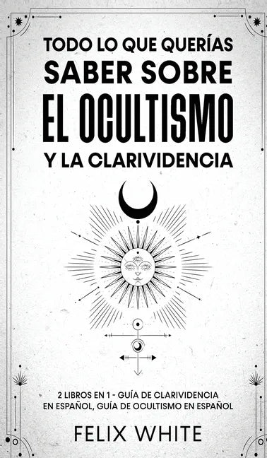 Todo lo que Querías Saber Sobre el Ocultismo y la Clarividencia: 2 Libros en 1 - Guía de Clarividencia en Español, Guía de Ocultismo en Español - Hardcover