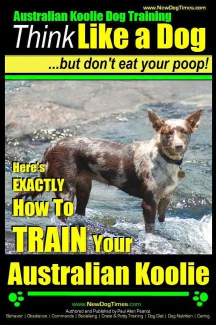 Australian Koolie Dog Training Think Like a Dog, But Don't Eat Your Poop!: Here's EXACTLY How to Train Your Australian Koolie - Paperback